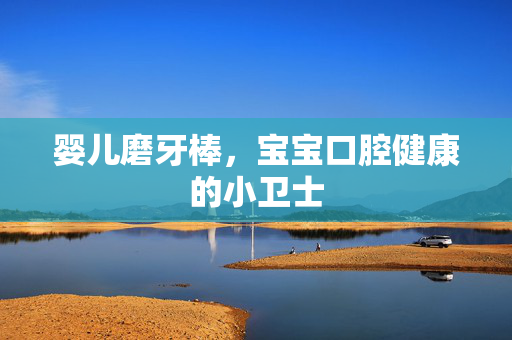 婴儿磨牙棒，宝宝口腔健康的小卫士