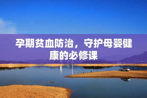 孕期贫血防治，守护母婴健康的必修课